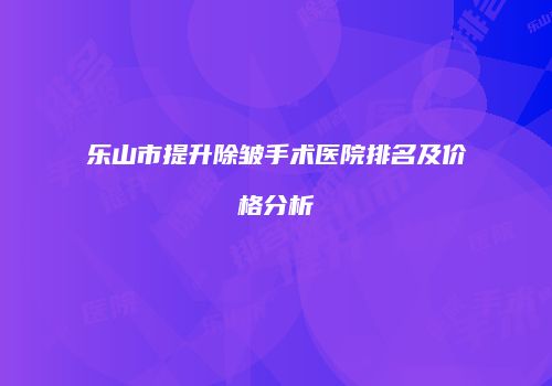 乐山市提升除皱手术医院排名及价格分析