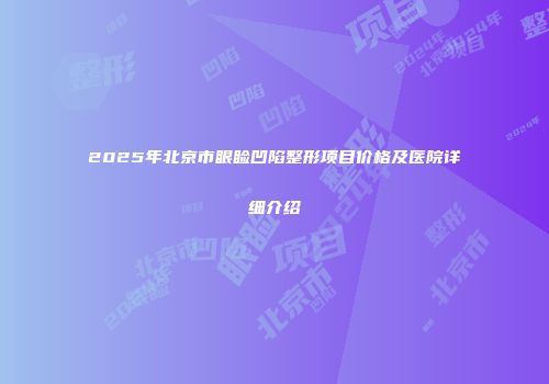 2025年北京市眼睑凹陷整形项目价格及医院详细介绍