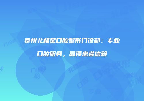 泰州北极星口腔整形门诊部：专业口腔服务，赢得患者信赖