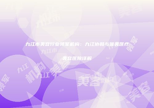 九江市美容行业领军机构：九江协和与唯美医疗美容医院详解