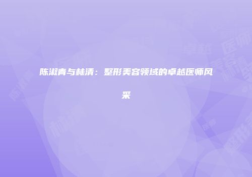 陈淑青与林清：整形美容领域的卓越医师风采