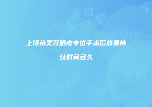 上饶荣美双眼皮专位手术后效果持续时间多久