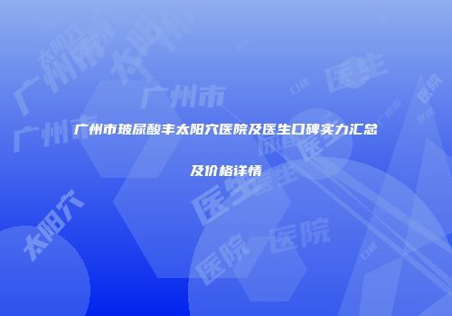 广州市玻尿酸丰太阳穴医院及医生口碑实力汇总及价格详情