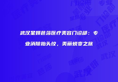 武汉星妍芭莎医疗美容门诊部：专业消除抬头纹，美丽蜕变之旅