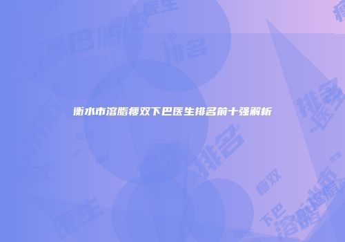 衡水市溶脂瘦双下巴医生排名前十强解析