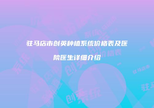 驻马店市创英种植系统价格表及医院医生详细介绍