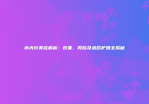 水光针美容解析：效果、风险及术后护理全揭秘