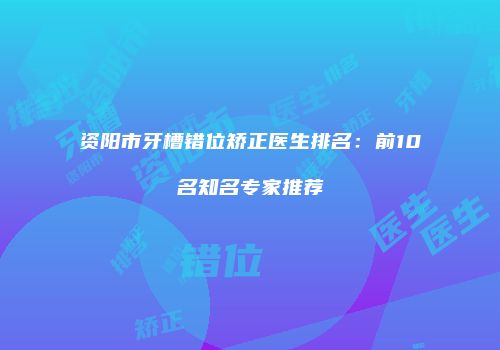 资阳市牙槽错位矫正医生排名：前10名知名专家推荐