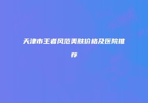 天津市王者风范美肤价格及医院推荐