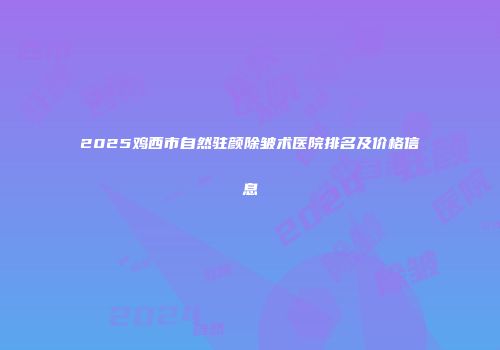 2025鸡西市自然驻颜除皱术医院排名及价格信息