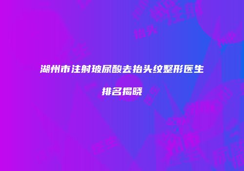湖州市注射玻尿酸去抬头纹整形医生排名揭晓
