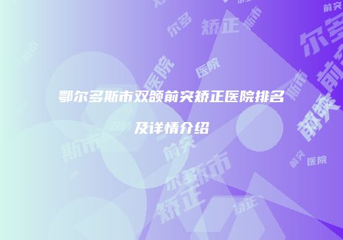 鄂尔多斯市双颌前突矫正医院排名及详情介绍