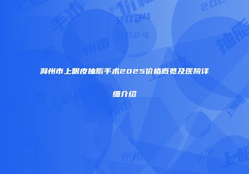 滁州市上眼皮抽脂手术2025价格概览及医院详细介绍