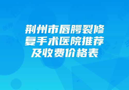 荆州市唇腭裂修复手术医院推荐及收费价格表