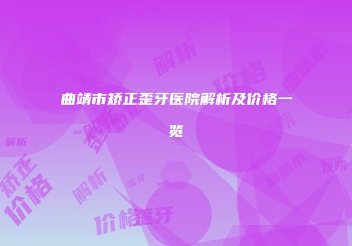 曲靖市矫正歪牙医院解析及价格一览