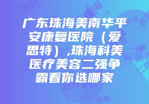 广东珠海美南华平安康复医院（爱思特）,珠海科美医疗美容二强争霸看你选哪家