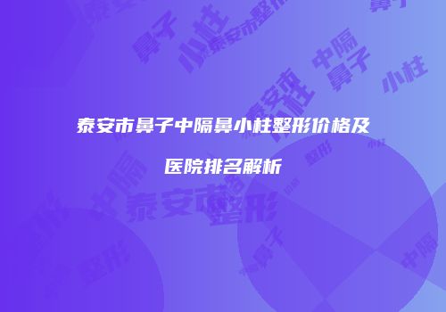 泰安市鼻子中隔鼻小柱整形价格及医院排名解析