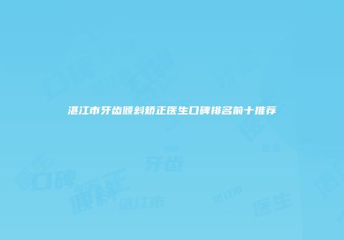 湛江市牙齿倾斜矫正医生口碑排名前十推荐