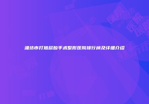 潍坊市打玻尿酸手术整形医院排行榜及详细介绍