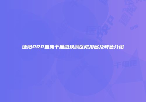 德阳PRP自体干细胞焕颜医院排名及特色介绍