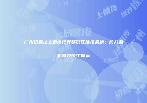 广州切眉法上眼皮提升整形医院排名榜：前八名机构及医生推荐