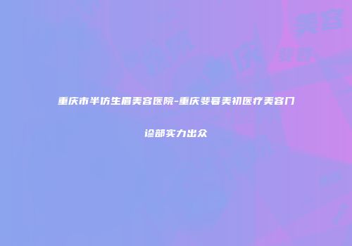 重庆市半仿生眉美容医院-重庆斐暮美初医疗美容门诊部实力出众