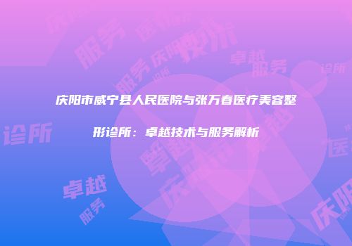 庆阳市威宁县人民医院与张万春医疗美容整形诊所：卓越技术与服务解析