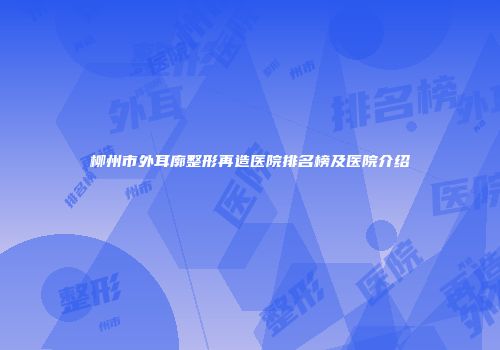 柳州市外耳廓整形再造医院排名榜及医院介绍