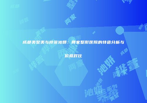 成都美黎美与桦萱沁妍：两家整形医院的特色分析与价格对比