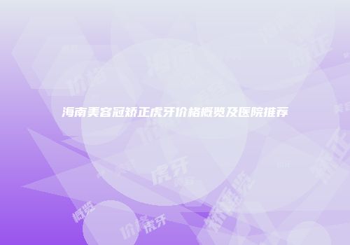 海南美容冠矫正虎牙价格概览及医院推荐