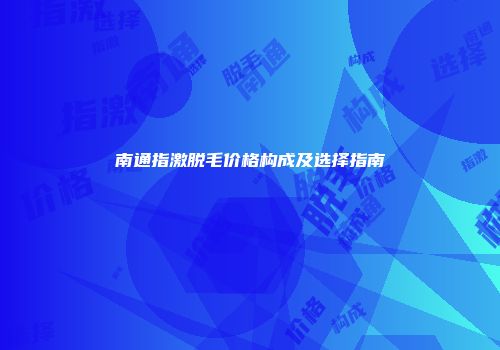 南通指激脱毛价格构成及选择指南