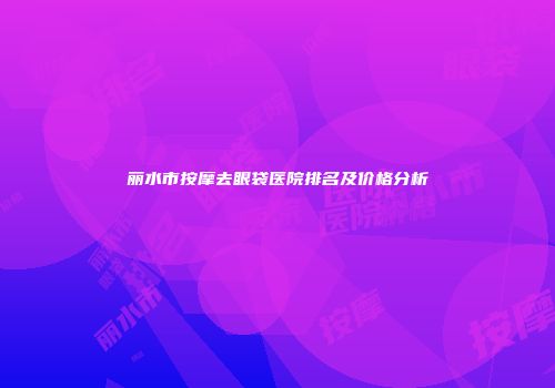丽水市按摩去眼袋医院排名及价格分析