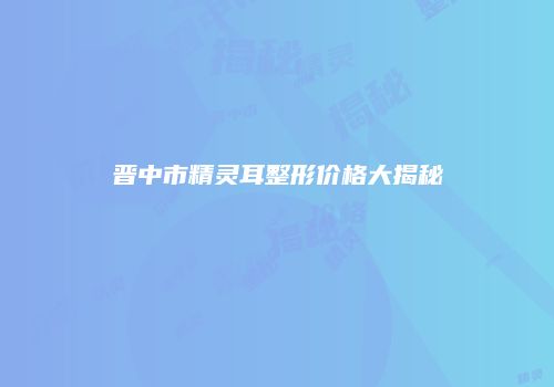 晋中市精灵耳整形价格大揭秘