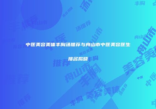 中医美容美体丰胸汤推荐与舟山市中医美容医生排名揭晓