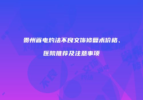 贵州省电灼法不良文饰修复术价格、医院推荐及注意事项