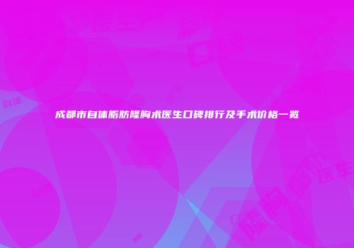 成都市自体脂肪隆胸术医生口碑排行及手术价格一览