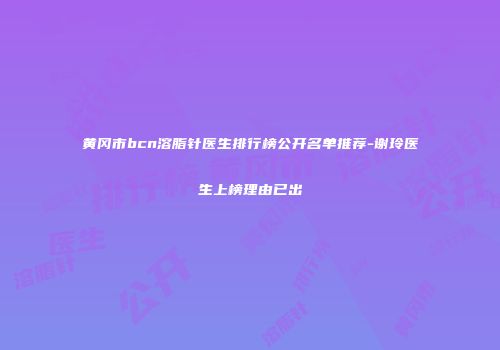 黄冈市bcn溶脂针医生排行榜公开名单推荐-谢玲医生上榜理由已出