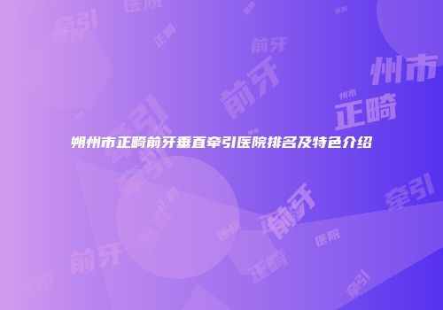 朔州市正畸前牙垂直牵引医院排名及特色介绍