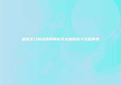 娄底全口刮治费用解析及出血原因与注意事项