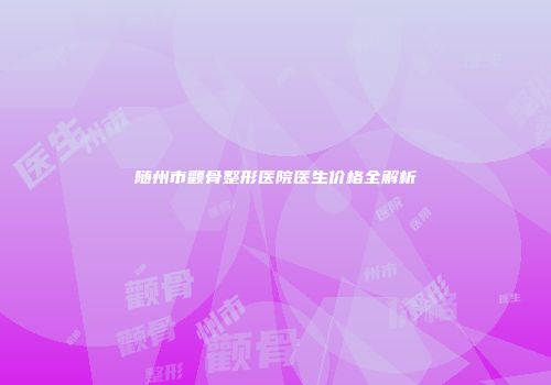 随州市颧骨整形医院医生价格全解析