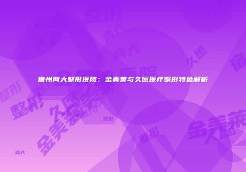 宿州两大整形医院：金美莱与久愿医疗整形特色解析