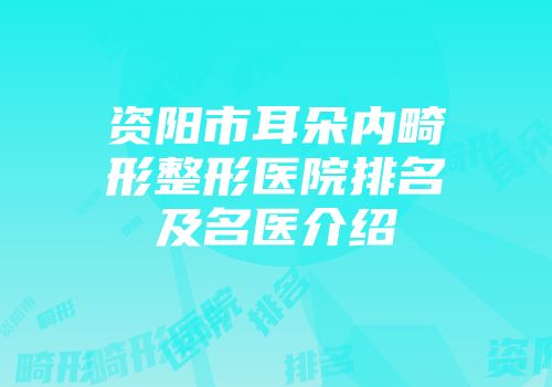 资阳市耳朵内畸形整形医院排名及名医介绍