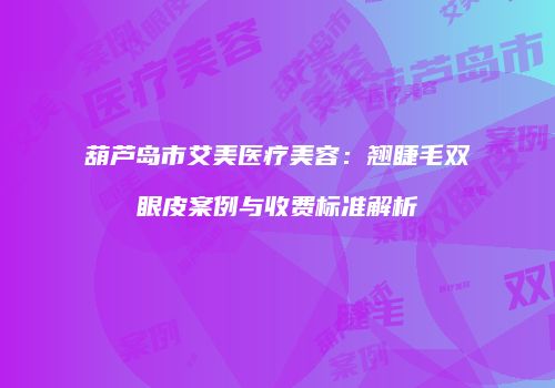 葫芦岛市艾美医疗美容：翘睫毛双眼皮案例与收费标准解析