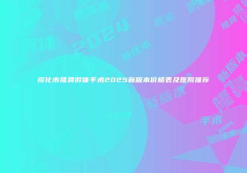 绥化市隆鼻假体手术2025新版本价格表及医院推荐