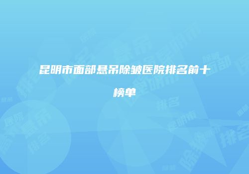 昆明市面部悬吊除皱医院排名前十榜单