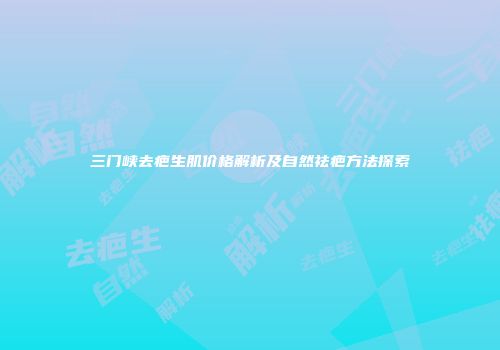 三门峡去疤生肌价格解析及自然祛疤方法探索