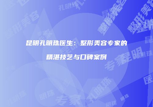 昆明孔明珠医生：整形美容专家的精湛技艺与口碑案例