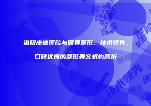 洛阳康德医院与颐美整形：技术领先，口碑优良的整形美容机构解析