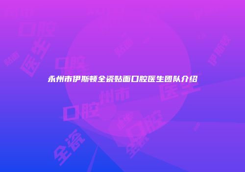 永州市伊斯顿全瓷贴面口腔医生团队介绍
