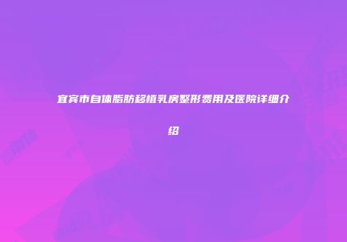 宜宾市自体脂肪移植乳房整形费用及医院详细介绍